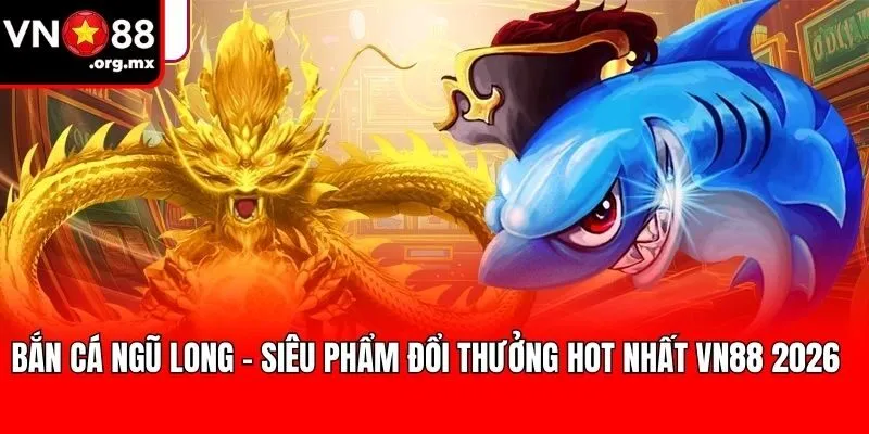 Bắn Cá Ngũ Long - Siêu Phẩm Đổi Thưởng Hot Nhất VN88 2026